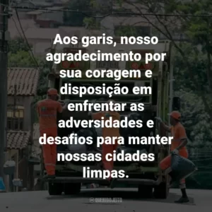 Aos garis, nosso agradecimento por sua coragem e disposição em enfrentar as adversidades e desafios para manter nossas cidades limpas.