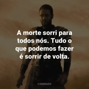 A morte sorri para todos nós. Tudo o que podemos fazer é sorrir de volta. – Maximus.
