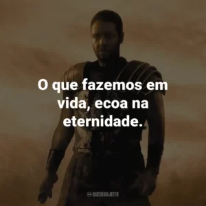 O que fazemos em vida, ecoa na eternidade. – Maximus.
