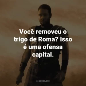 Você removeu o trigo de Roma? Isso é uma ofensa capital. – Commodus.