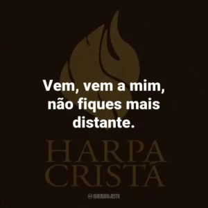 Vem, vem a mim, não fiques mais distante.