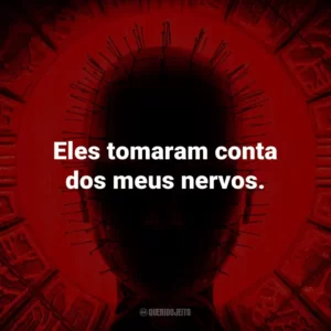 Eles tomaram conta dos meus nervos.