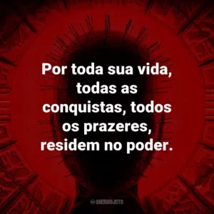 Por toda sua vida, todas as conquistas, todos os prazeres, residem no poder.