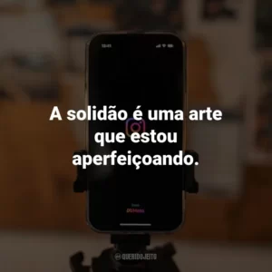 A solidão é uma arte que estou aperfeiçoando.