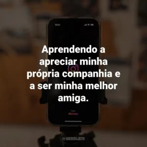 Aprendendo a apreciar minha própria companhia e a ser minha melhor amiga.