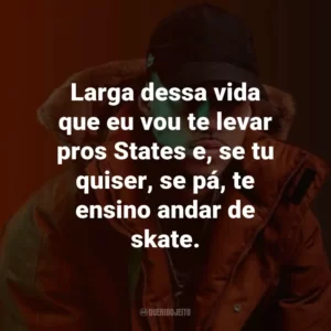 Larga dessa vida que eu vou te levar pros States e, se tu quiser, se pá, te ensino andar de skate.