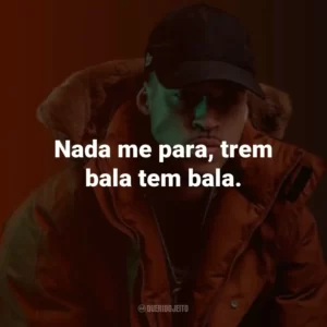 Nada me para, trem bala tem bala.