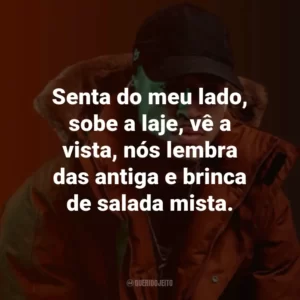 Senta do meu lado, sobe a laje, vê a vista, nós lembra das antiga e brinca de salada mista.