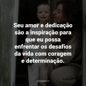 Seu amor e dedicação são a inspiração para que eu possa enfrentar os desafios da vida com coragem e determinação.
