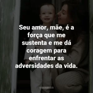 Seu amor, mãe, é a força que me sustenta e me dá coragem para enfrentar as adversidades da vida.