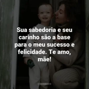 Sua sabedoria e seu carinho são a base para o meu sucesso e felicidade. Te amo, mãe!