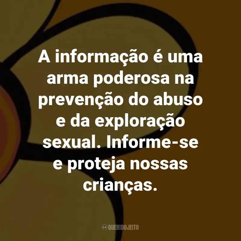 Frases sobre Maio Laranja: A informação é uma arma poderosa na prevenção do abuso e da exploração sexual. Informe-se e proteja nossas crianças.