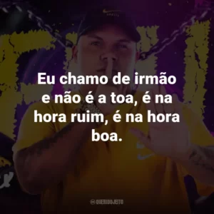 Eu chamo de irmão e não é a toa, é na hora ruim, é na hora boa.
