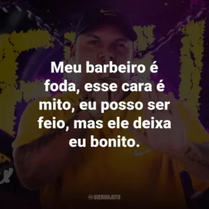 Meu barbeiro é foda, esse cara é mito, eu posso ser feio, mas ele deixa eu bonito.