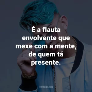 É a flauta envolvente que mexe com a mente, de quem tá presente.
