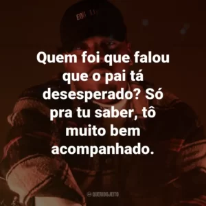 Quem foi que falou que o pai tá desesperado? Só pra tu saber, tô muito bem acompanhado.