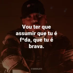 Vou ter que assumir que tu é f*da, que tu é brava.