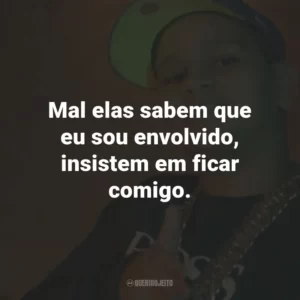 Mal elas sabem que eu sou envolvido, insistem em ficar comigo.