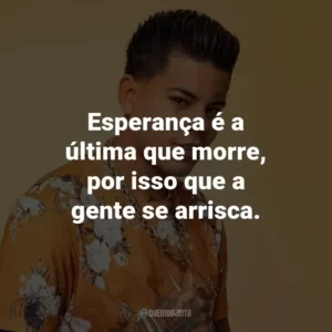 Esperança é a última que morre, por isso que a gente se arrisca.