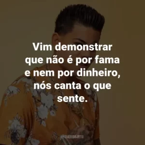 Vim demonstrar que não é por fama e nem por dinheiro, nós canta o que sente.