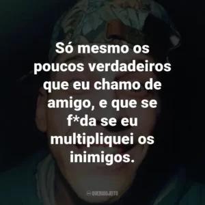Só mesmo os poucos verdadeiros que eu chamo de amigo, e que se f*da se eu multipliquei os inimigos.