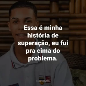 Essa é minha história de superação, eu fui pra cima do problema.