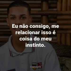 Eu não consigo, me relacionar isso é coisa do meu instinto.
