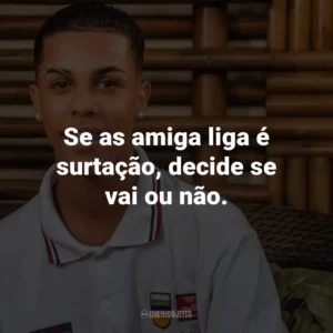 Se as amiga liga é surtação, decide se vai ou não.