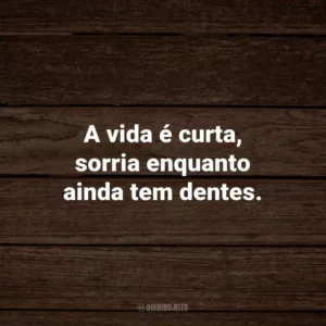 A vida é curta, sorria enquanto ainda tem dentes.
