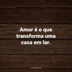 Amor é o que transforma uma casa em lar.