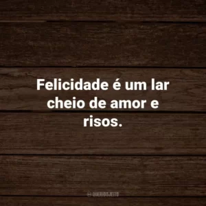 Felicidade é um lar cheio de amor e risos.