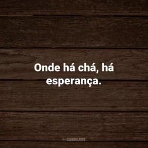 Onde há chá, há esperança.
