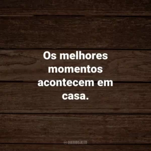 Os melhores momentos acontecem em casa.
