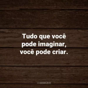 Tudo que você pode imaginar, você pode criar.