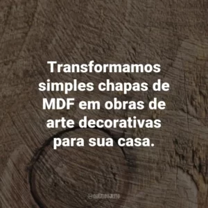 Transformamos simples chapas de MDF em obras de arte decorativas para sua casa.