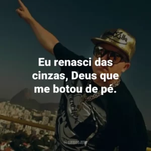 Eu renasci das cinzas, Deus que me botou de pé.