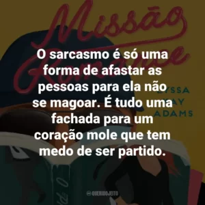O sarcasmo é só uma forma de afastar as pessoas para ela não se magoar. É tudo uma fachada para um coração mole que tem medo de ser partido.