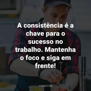 A consistência é a chave para o sucesso no trabalho. Mantenha o foco e siga em frente!