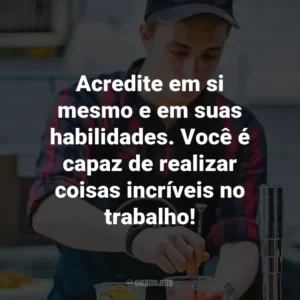 Acredite em si mesmo e em suas habilidades. Você é capaz de realizar coisas incríveis no trabalho!
