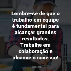 Lembre-se de que o trabalho em equipe é fundamental para alcançar grandes resultados. Trabalhe em colaboração e alcance o sucesso!