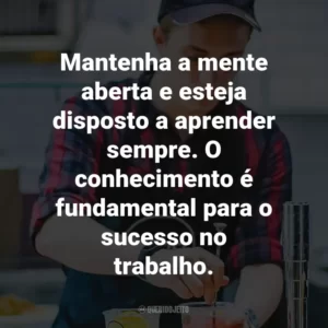 Mantenha a mente aberta e esteja disposto a aprender sempre. O conhecimento é fundamental para o sucesso no trabalho.