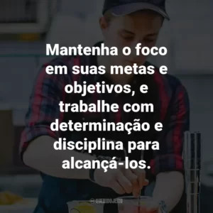 Mantenha o foco em suas metas e objetivos, e trabalhe com determinação e disciplina para alcançá-los.