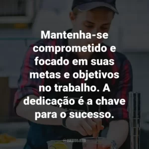 Mantenha-se comprometido e focado em suas metas e objetivos no trabalho. A dedicação é a chave para o sucesso.