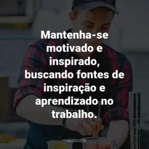 Mantenha-se motivado e inspirado, buscando fontes de inspiração e aprendizado no trabalho.