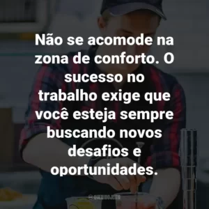Não se acomode na zona de conforto. O sucesso no trabalho exige que você esteja sempre buscando novos desafios e oportunidades.