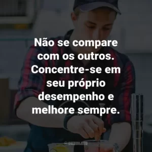 Não se compare com os outros. Concentre-se em seu próprio desempenho e melhore sempre.