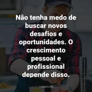 Não tenha medo de buscar novos desafios e oportunidades. O crescimento pessoal e profissional depende disso.