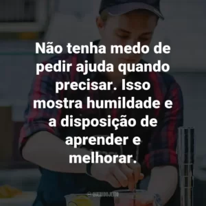 Não tenha medo de pedir ajuda quando precisar. Isso mostra humildade e a disposição de aprender e melhorar.