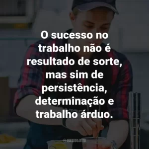 O sucesso no trabalho não é resultado de sorte, mas sim de persistência, determinação e trabalho árduo.