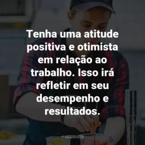Tenha uma atitude positiva e otimista em relação ao trabalho. Isso irá refletir em seu desempenho e resultados.